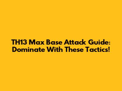 TH13 Max Base Attack Guide: Dominate With These Tactics!