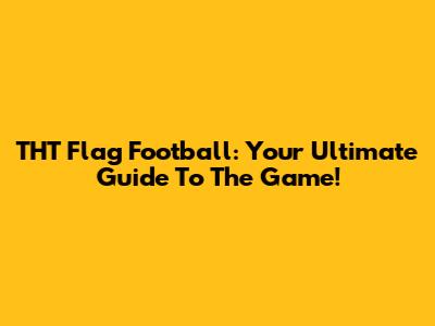 THT Flag Football: Your Ultimate Guide To The Game!