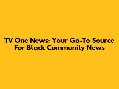 TV One News: Your Go-To Source For Black Community News