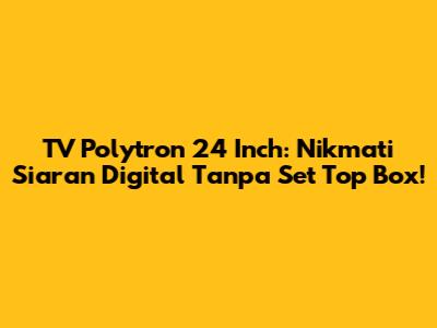 TV Polytron 24 Inch: Nikmati Siaran Digital Tanpa Set Top Box!