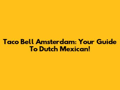 Taco Bell Amsterdam: Your Guide To Dutch Mexican!