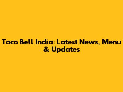 Taco Bell India: Latest News, Menu & Updates