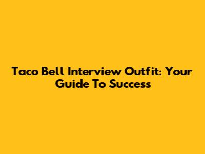 Taco Bell Interview Outfit: Your Guide To Success