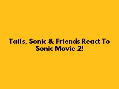 Tails, Sonic & Friends React To Sonic Movie 2!