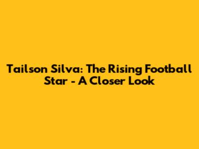 Tailson Silva: The Rising Football Star - A Closer Look