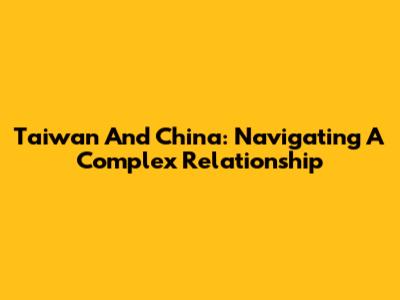 Taiwan And China: Navigating A Complex Relationship