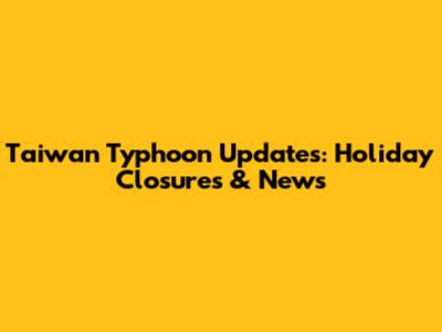 Taiwan Typhoon Updates: Holiday Closures & News