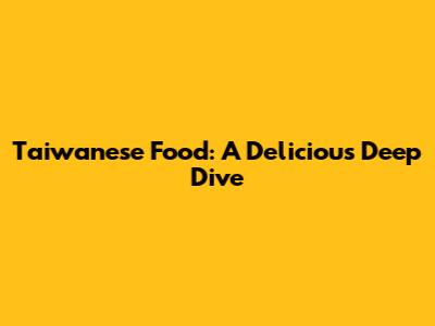 Taiwanese Food: A Delicious Deep Dive