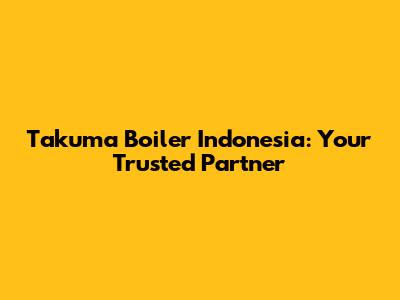 Takuma Boiler Indonesia: Your Trusted Partner