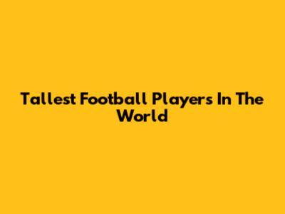 Tallest Football Players In The World