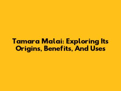 Tamara Malai: Exploring Its Origins, Benefits, And Uses