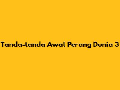 Tanda-tanda Awal Perang Dunia 3