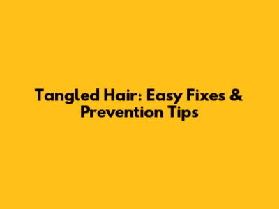 Tangled Hair: Easy Fixes & Prevention Tips