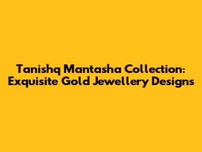 Tanishq Mantasha Collection: Exquisite Gold Jewellery Designs