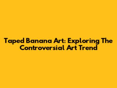 Taped Banana Art: Exploring The Controversial Art Trend