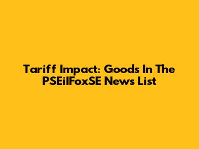 Tariff Impact: Goods In The PSEiIFoxSE News List