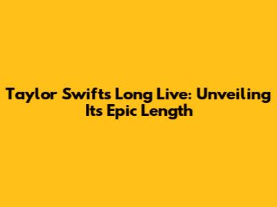 Taylor Swift's 'Long Live': Unveiling Its Epic Length