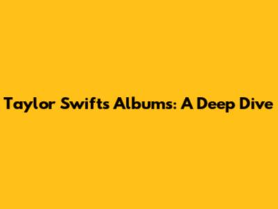Taylor Swift's Albums: A Deep Dive