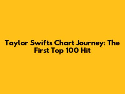 Taylor Swift's Chart Journey: The First Top 100 Hit