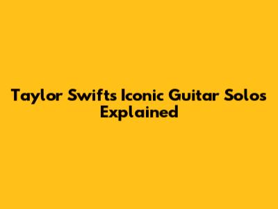Taylor Swift's Iconic Guitar Solos Explained
