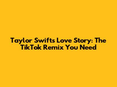 Taylor Swift's Love Story: The TikTok Remix You Need