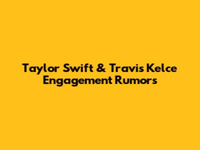 Taylor Swift & Travis Kelce Engagement Rumors