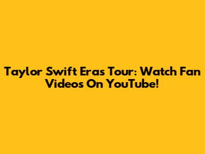 Taylor Swift Eras Tour: Watch Fan Videos On YouTube!