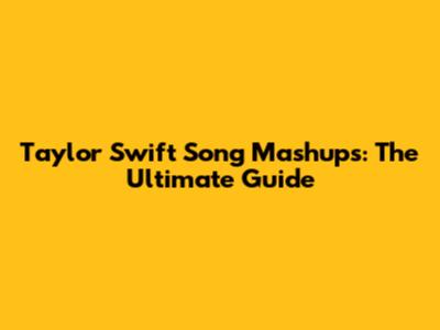 Taylor Swift Song Mashups: The Ultimate Guide