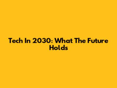 Tech In 2030: What The Future Holds