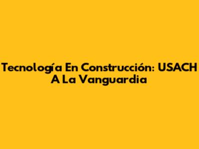 Tecnología En Construcción: USACH A La Vanguardia
