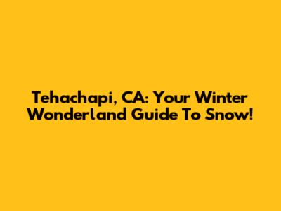 Tehachapi, CA: Your Winter Wonderland Guide To Snow!