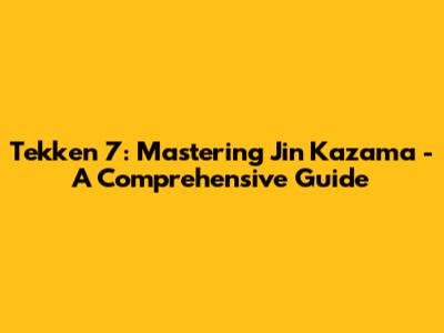 Tekken 7: Mastering Jin Kazama - A Comprehensive Guide