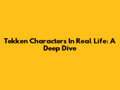 Tekken Characters In Real Life: A Deep Dive