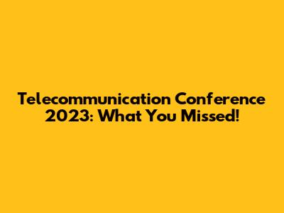 Telecommunication Conference 2023: What You Missed!