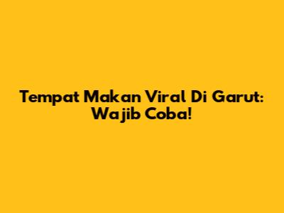 Tempat Makan Viral Di Garut: Wajib Coba!