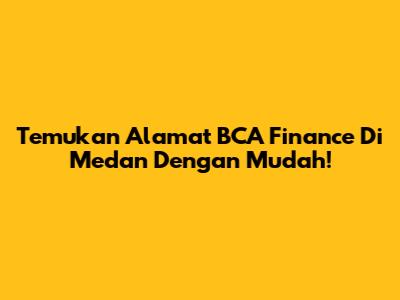 Temukan Alamat BCA Finance Di Medan Dengan Mudah!