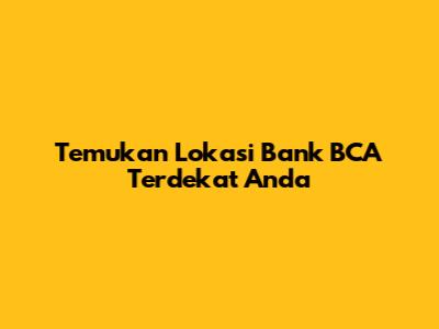 Temukan Lokasi Bank BCA Terdekat Anda