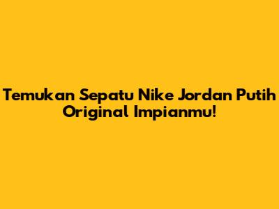 Temukan Sepatu Nike Jordan Putih Original Impianmu!