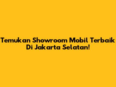Temukan Showroom Mobil Terbaik Di Jakarta Selatan!