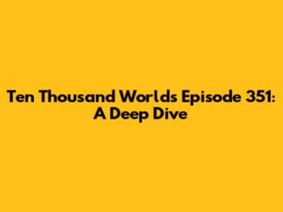 Ten Thousand Worlds Episode 351: A Deep Dive