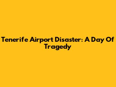 Tenerife Airport Disaster: A Day Of Tragedy