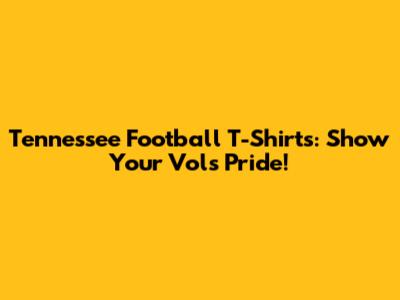 Tennessee Football T-Shirts: Show Your Vols Pride!