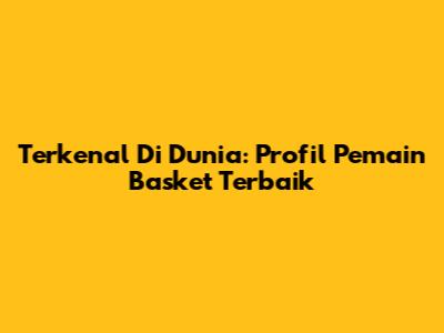 Terkenal Di Dunia: Profil Pemain Basket Terbaik