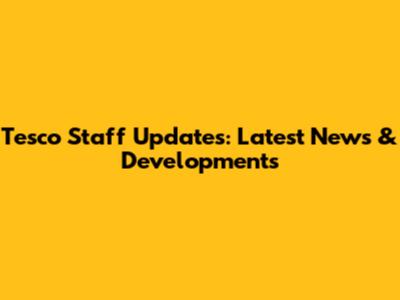 Tesco Staff Updates: Latest News & Developments