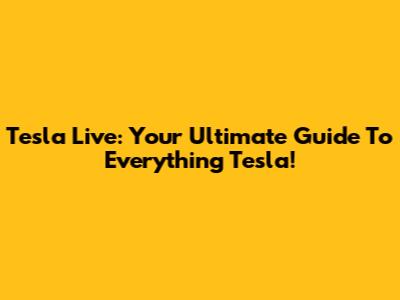 Tesla Live: Your Ultimate Guide To Everything Tesla!