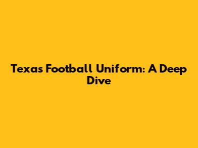 Texas Football Uniform: A Deep Dive