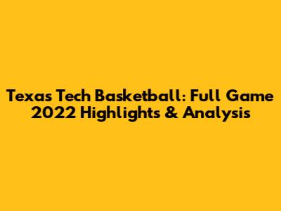 Texas Tech Basketball: Full Game 2022 Highlights & Analysis