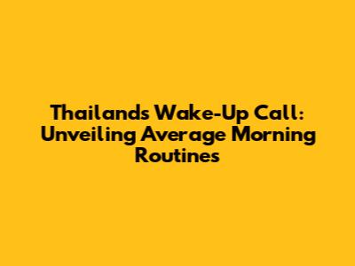 Thailand's Wake-Up Call: Unveiling Average Morning Routines