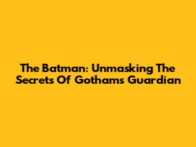 The Batman: Unmasking The Secrets Of Gotham's Guardian