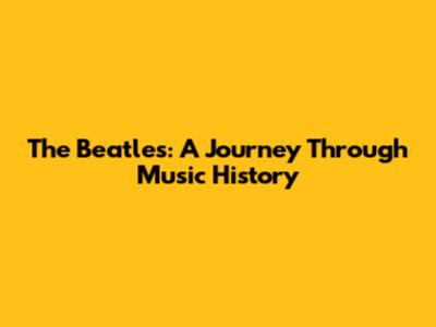 The Beatles: A Journey Through Music History